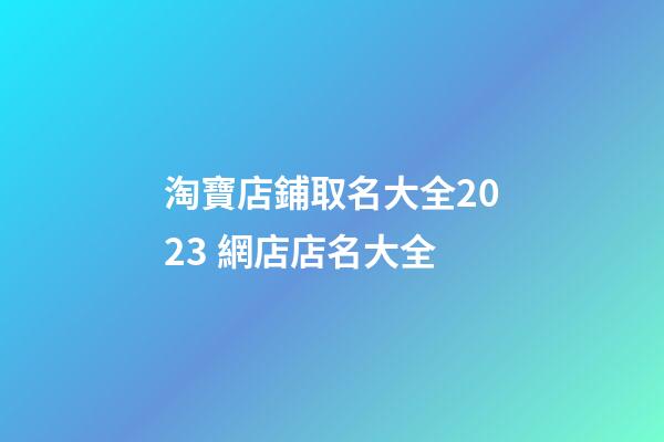 淘寶店鋪取名大全2023 網店店名大全